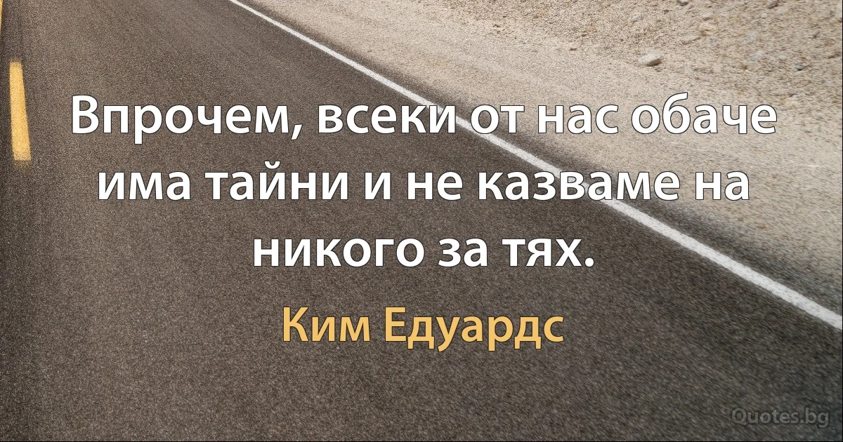 Впрочем, всеки от нас обаче има тайни и не казваме на никого за тях. (Ким Едуардс)