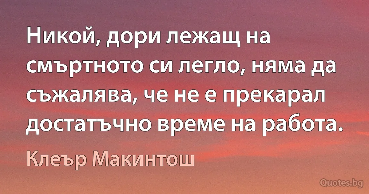 Никой, дори лежащ на смъртното си легло, няма да съжалява, че не е прекарал достатъчно време на работа. (Клеър Макинтош)