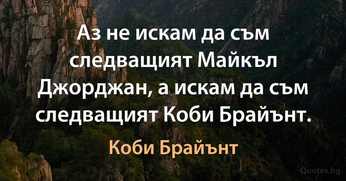 Аз не искам да съм следващият Майкъл Джорджан, а искам да съм следващият Коби Брайънт. (Коби Брайънт)