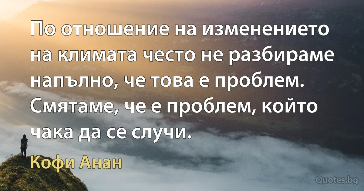 По отношение на изменението на климата често не разбираме напълно, че това е проблем. Смятаме, че е проблем, който чака да се случи. (Кофи Анан)