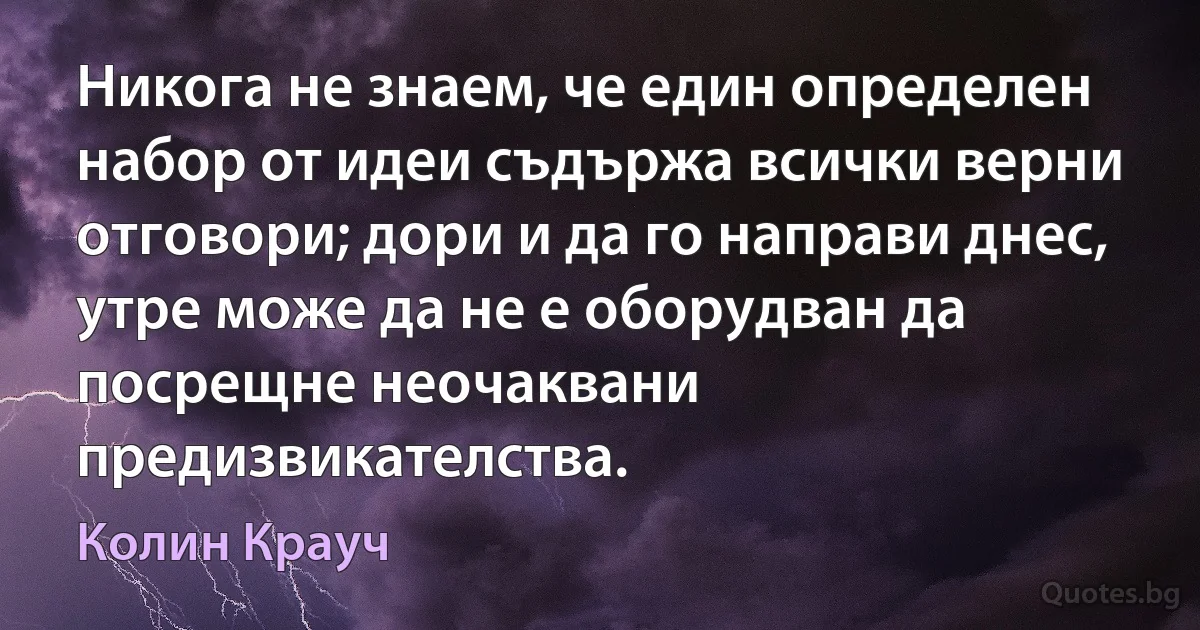 Никога не знаем, че един определен набор от идеи съдържа всички верни отговори; дори и да го направи днес, утре може да не е оборудван да посрещне неочаквани предизвикателства. (Колин Крауч)