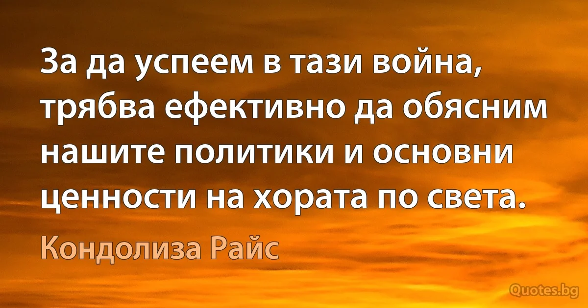 За да успеем в тази война, трябва ефективно да обясним нашите политики и основни ценности на хората по света. (Кондолиза Райс)