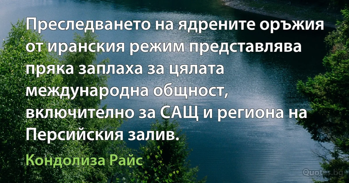 Преследването на ядрените оръжия от иранския режим представлява пряка заплаха за цялата международна общност, включително за САЩ и региона на Персийския залив. (Кондолиза Райс)