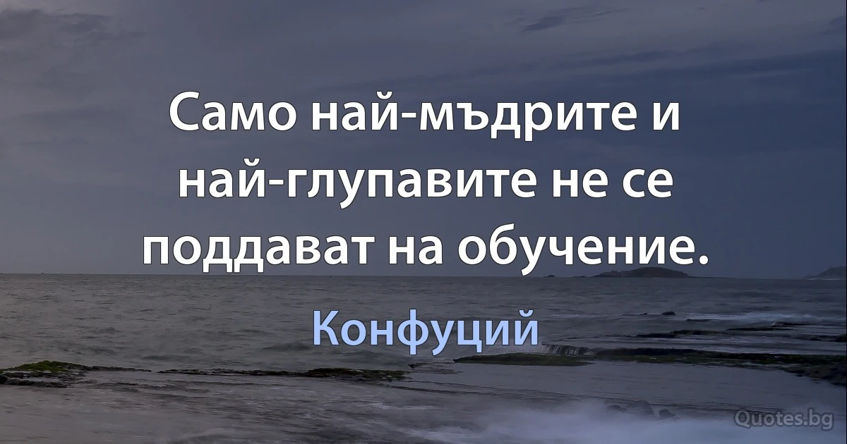 Само най-мъдрите и най-глупавите не се поддават на обучение. (Конфуций)