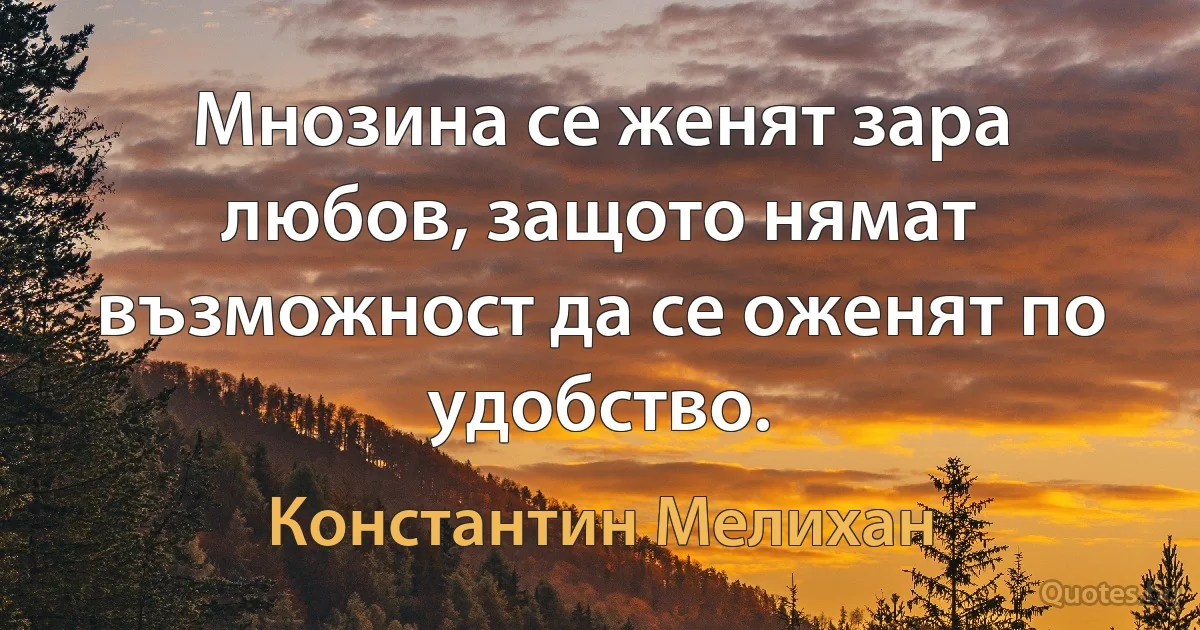 Мнозина се женят зара любов, защото нямат възможност да се оженят по удобство. (Константин Мелихан)