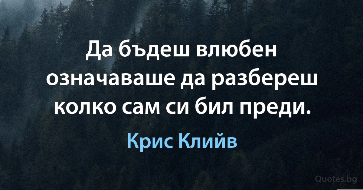 Да бъдеш влюбен означаваше да разбереш колко сам си бил преди. (Крис Клийв)