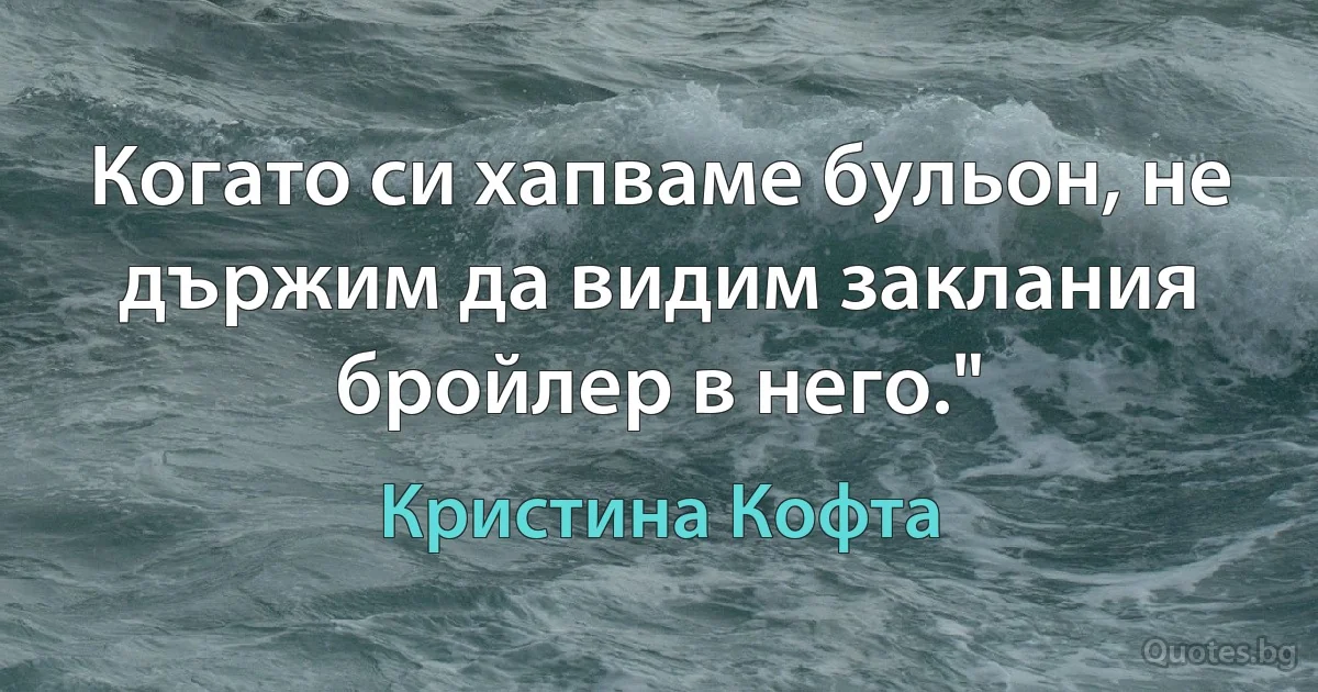 Когато си хапваме бульон, не държим да видим заклания бройлер в него." (Кристина Кофта)