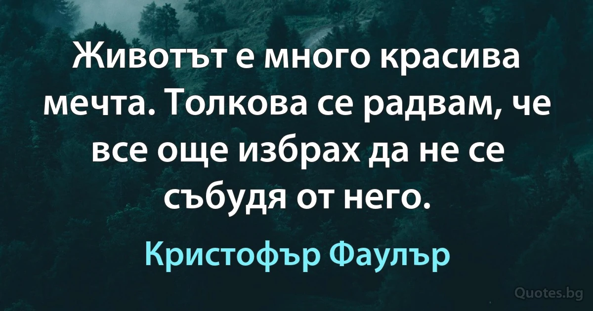 Животът е много красива мечта. Толкова се радвам, че все още избрах да не се събудя от него. (Кристофър Фаулър)