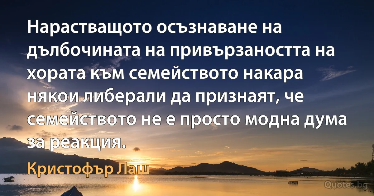 Нарастващото осъзнаване на дълбочината на привързаността на хората към семейството накара някои либерали да признаят, че семейството не е просто модна дума за реакция. (Кристофър Лаш)