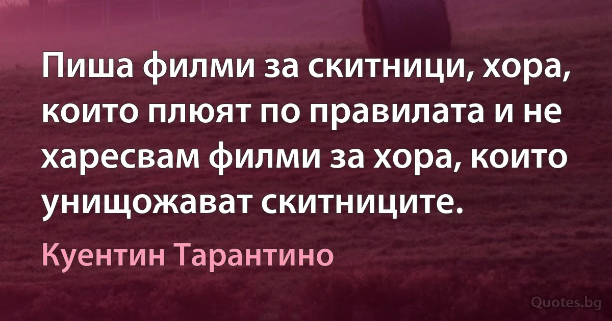 Пиша филми за скитници, хора, които плюят по правилата и не харесвам филми за хора, които унищожават скитниците. (Куентин Тарантино)