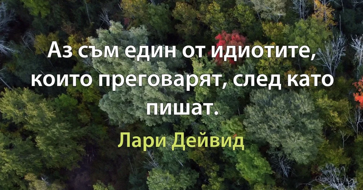 Аз съм един от идиотите, които преговарят, след като пишат. (Лари Дейвид)