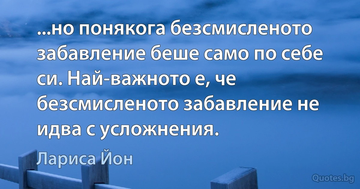 ...но понякога безсмисленото забавление беше само по себе си. Най-важното е, че безсмисленото забавление не идва с усложнения. (Лариса Йон)