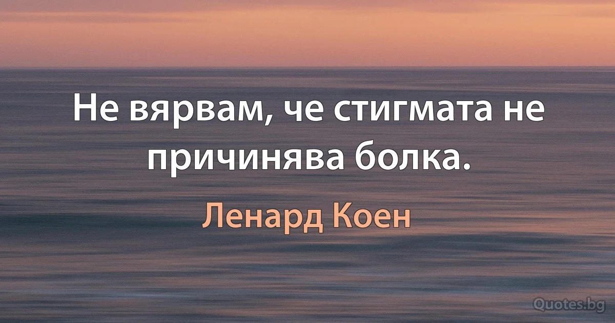 Не вярвам, че стигмата не причинява болка. (Ленард Коен)