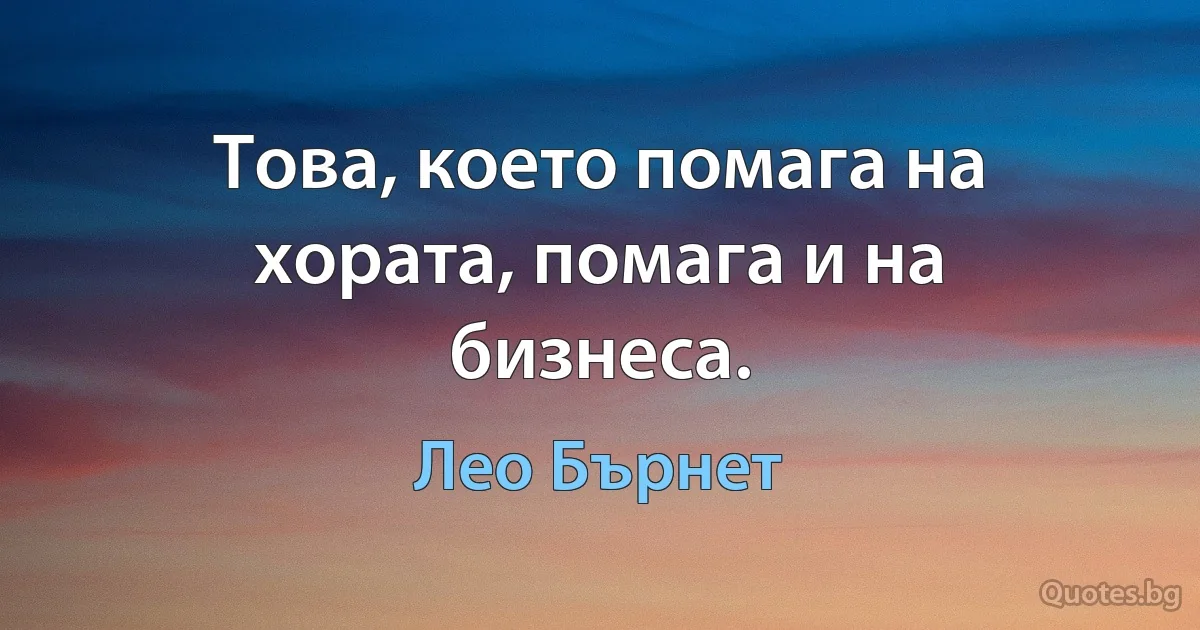 Това, което помага на хората, помага и на бизнеса. (Лео Бърнет)