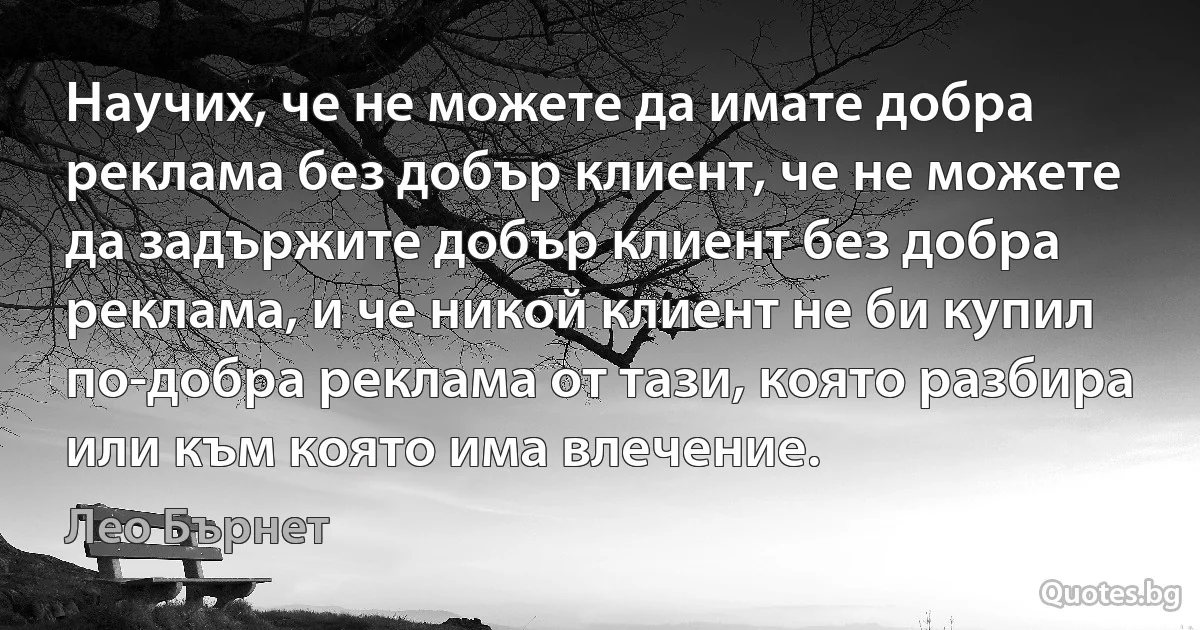 Научих, че не можете да имате добра реклама без добър клиент, че не можете да задържите добър клиент без добра реклама, и че никой клиент не би купил по-добра реклама от тази, която разбира или към която има влечение. (Лео Бърнет)