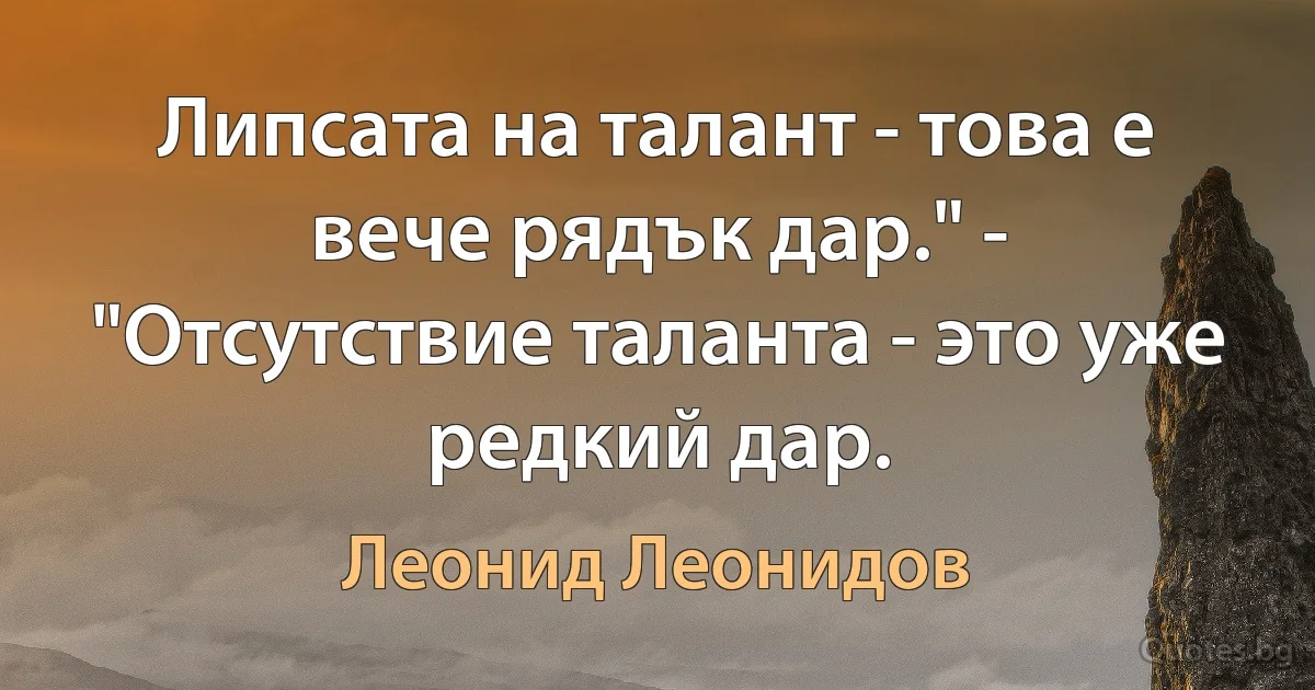 Липсата на талант - това е вече рядък дар." - "Отсутствие таланта - это уже редкий дар. (Леонид Леонидов)