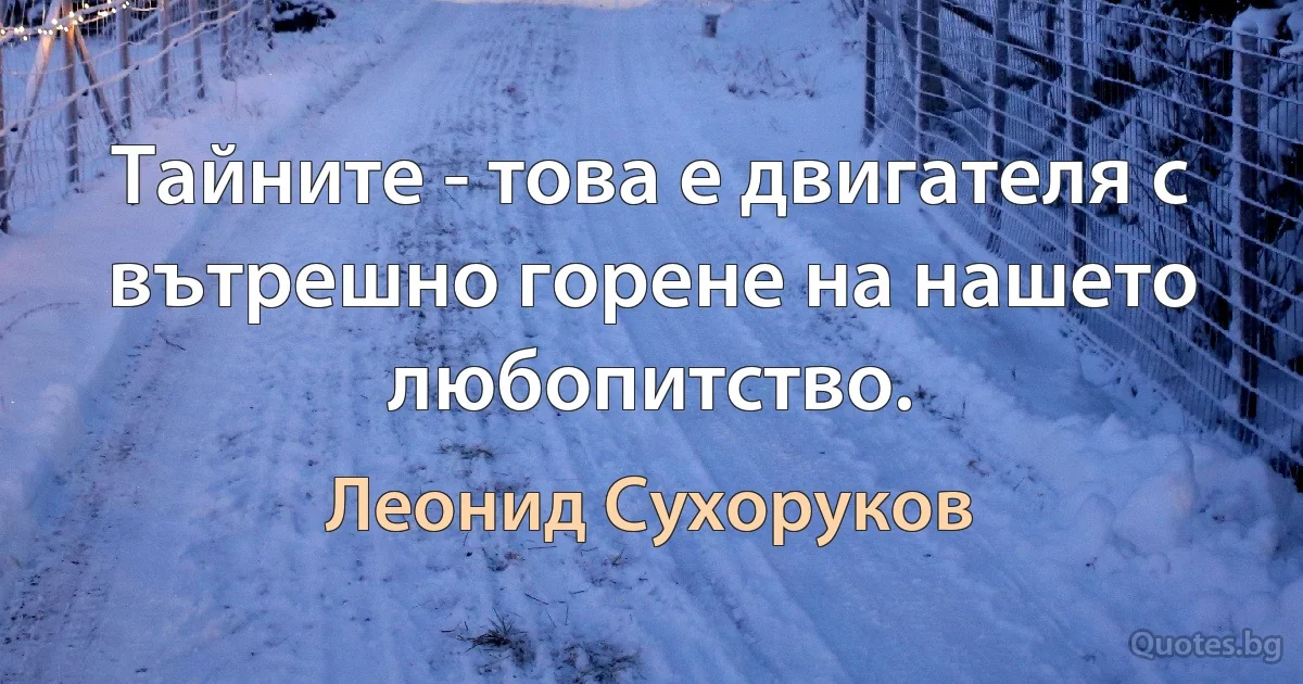 Тайните - това е двигателя с вътрешно горене на нашето любопитство. (Леонид Сухоруков)