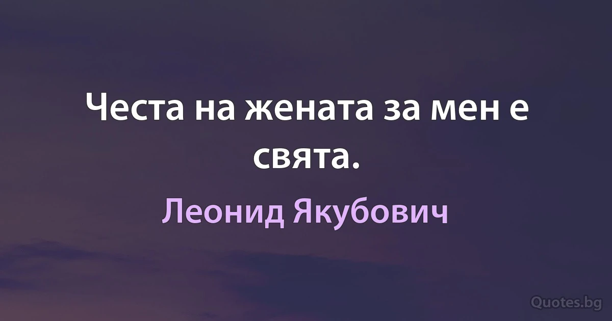 Честа на жената за мен е свята. (Леонид Якубович)