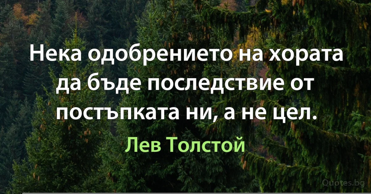 Нека одобрението на хората да бъде последствие от постъпката ни, а не цел. (Лев Толстой)