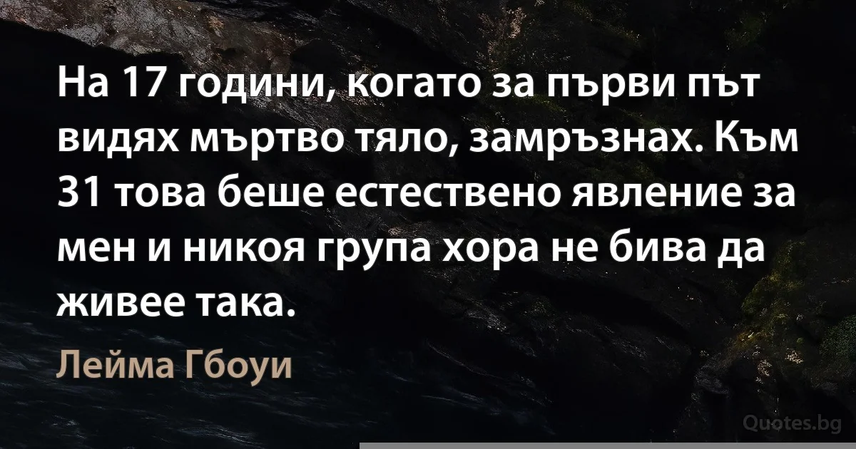 На 17 години, когато за първи път видях мъртво тяло, замръзнах. Към 31 това беше естествено явление за мен и никоя група хора не бива да живее така. (Лейма Гбоуи)