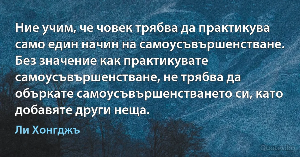 Ние учим, че човек трябва да практикува само един начин на самоусъвършенстване. Без значение как практикувате самоусъвършенстване, не трябва да объркате самоусъвършенстването си, като добавяте други неща. (Ли Хонгджъ)