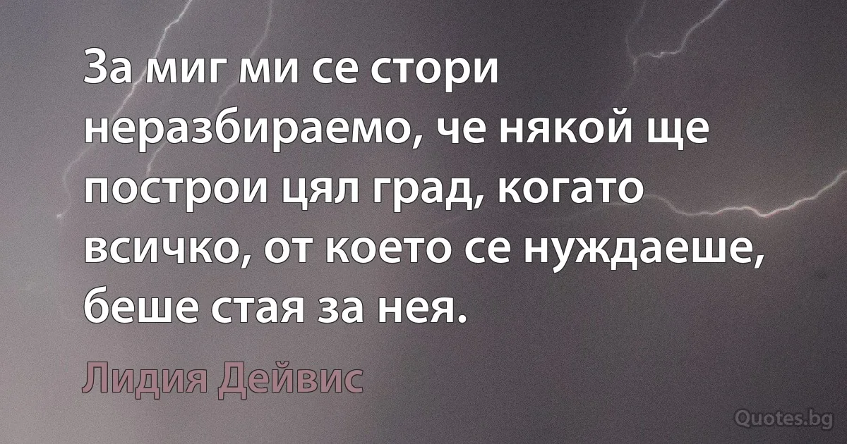 За миг ми се стори неразбираемо, че някой ще построи цял град, когато всичко, от което се нуждаеше, беше стая за нея. (Лидия Дейвис)