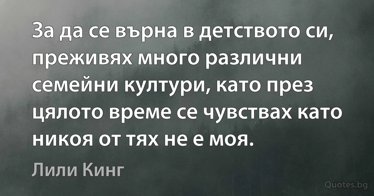 За да се върна в детството си, преживях много различни семейни култури, като през цялото време се чувствах като никоя от тях не е моя. (Лили Кинг)