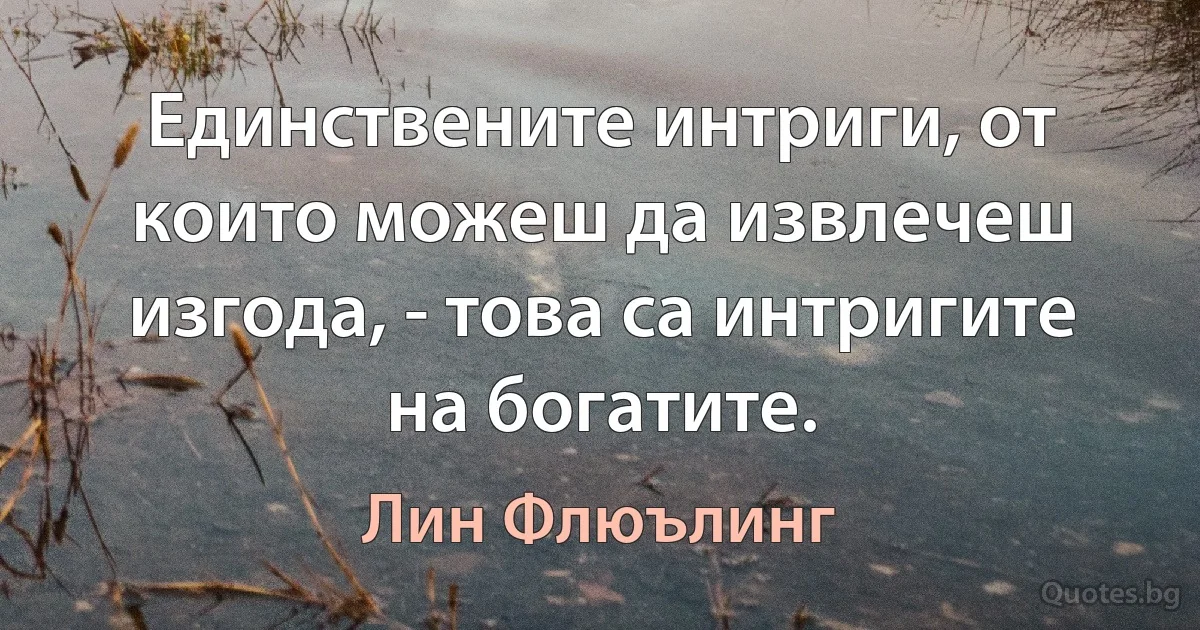 Единствените интриги, от които можеш да извлечеш изгода, - това са интригите на богатите. (Лин Флюълинг)