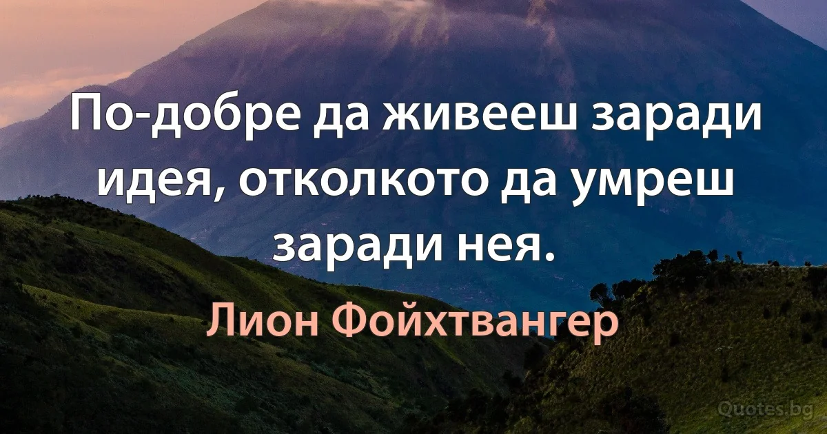 По-добре да живееш заради идея, отколкото да умреш заради нея. (Лион Фойхтвангер)