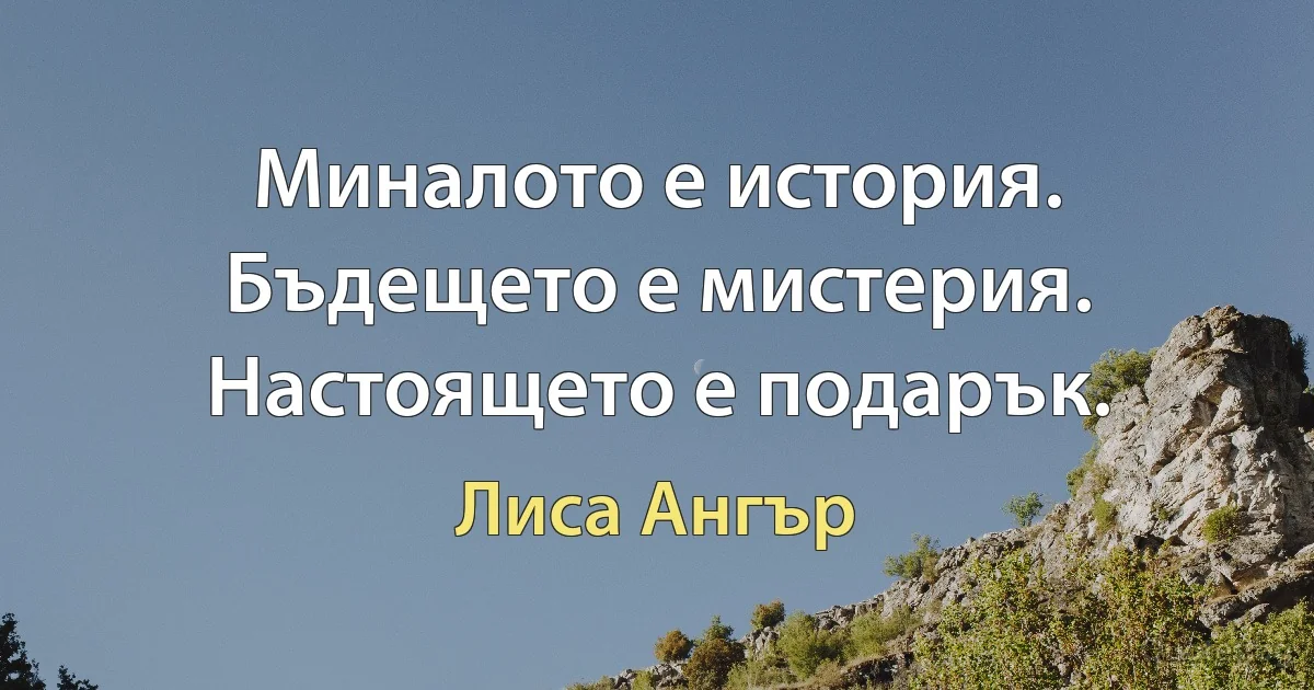 Миналото е история. Бъдещето е мистерия. Настоящето е подарък. (Лиса Ангър)