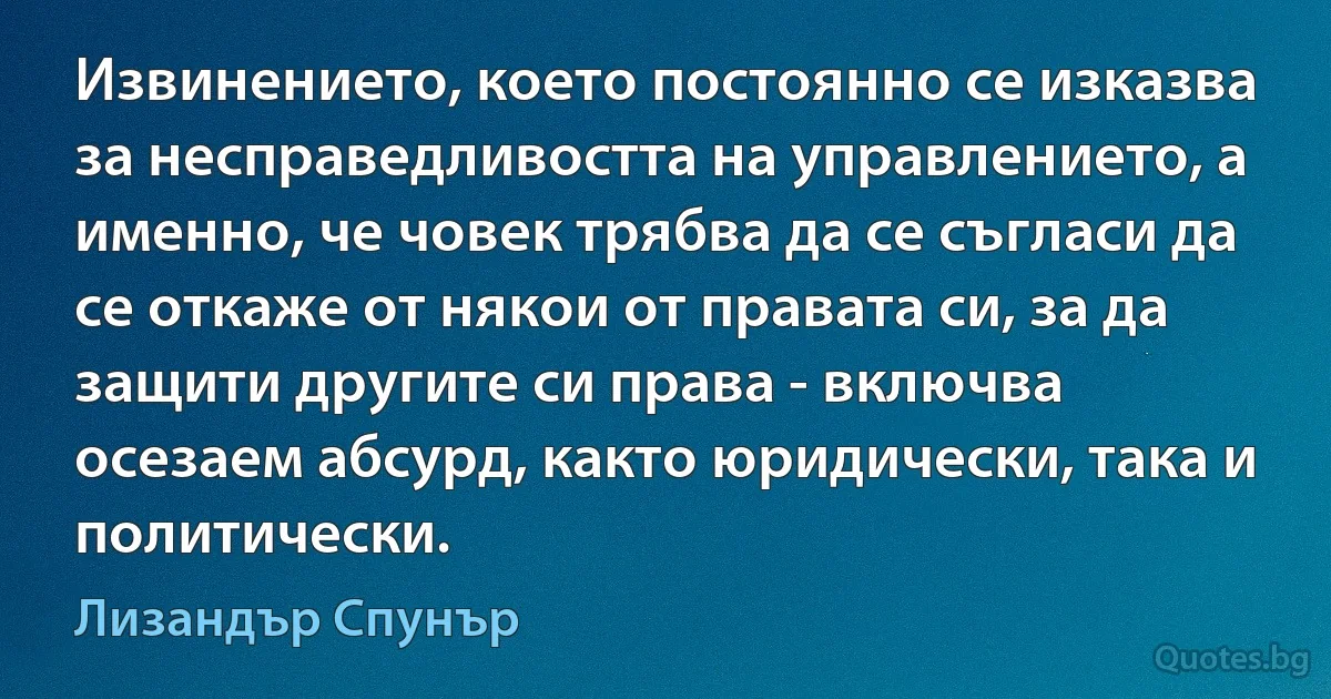 Извинението, което постоянно се изказва за несправедливостта на управлението, а именно, че човек трябва да се съгласи да се откаже от някои от правата си, за да защити другите си права - включва осезаем абсурд, както юридически, така и политически. (Лизандър Спунър)