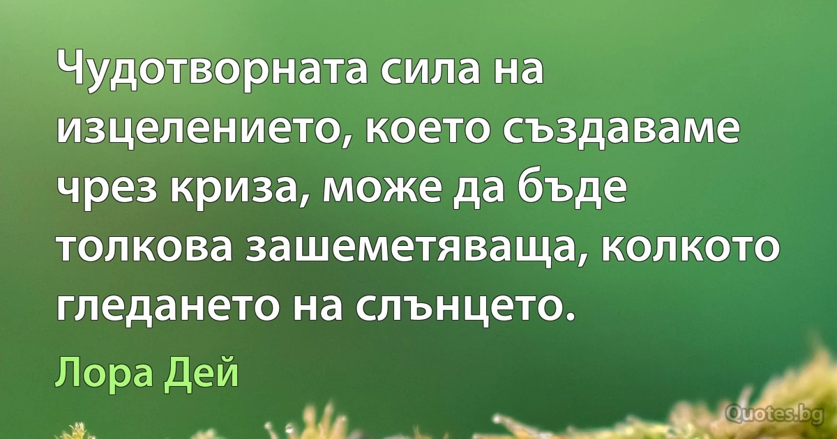 Чудотворната сила на изцелението, което създаваме чрез криза, може да бъде толкова зашеметяваща, колкото гледането на слънцето. (Лора Дей)