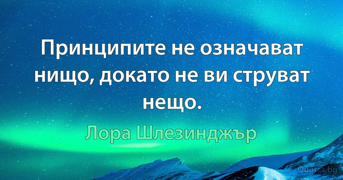 Принципите не означават нищо, докато не ви струват нещо. (Лора Шлезинджър)