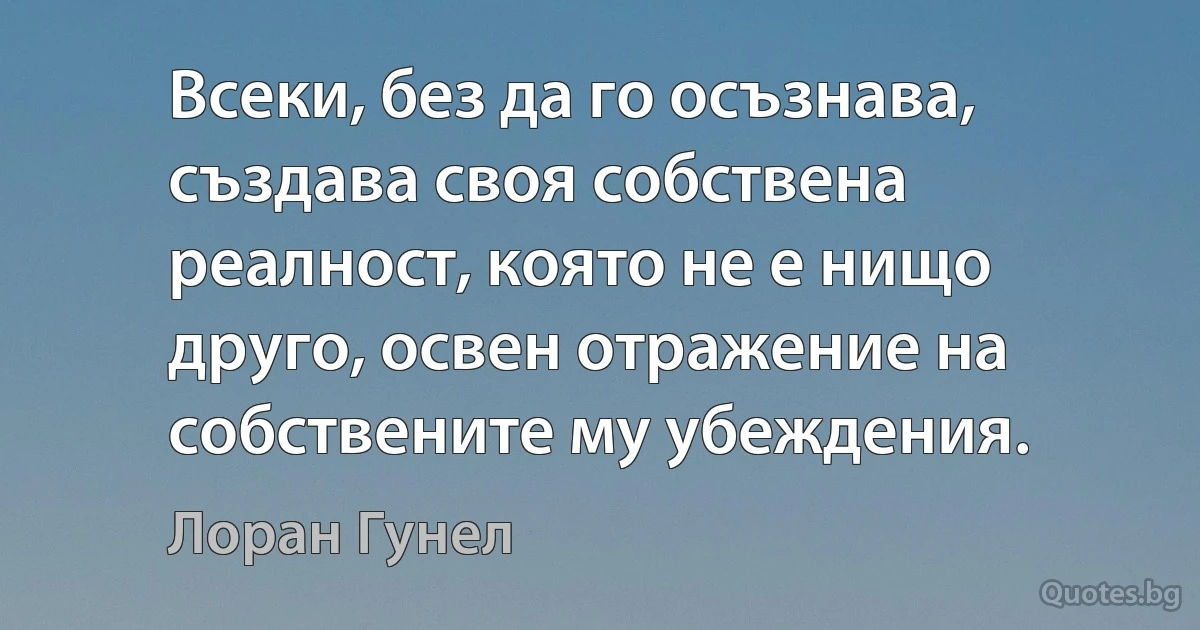 Всеки, без да го осъзнава, създава своя собствена реалност, която не е нищо друго, освен отражение на собствените му убеждения. (Лоран Гунел)