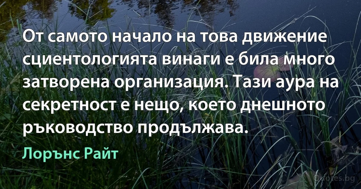 От самото начало на това движение сциентологията винаги е била много затворена организация. Тази аура на секретност е нещо, което днешното ръководство продължава. (Лорънс Райт)