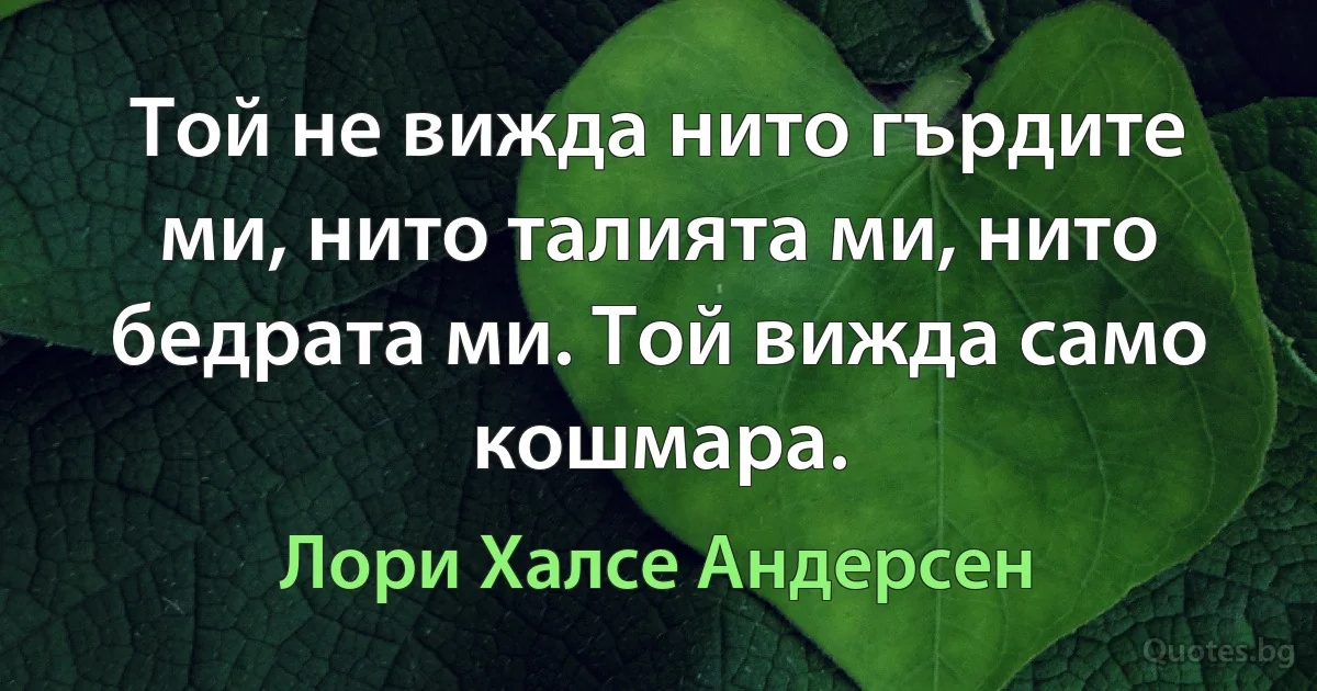 Той не вижда нито гърдите ми, нито талията ми, нито бедрата ми. Той вижда само кошмара. (Лори Халсе Андерсен)