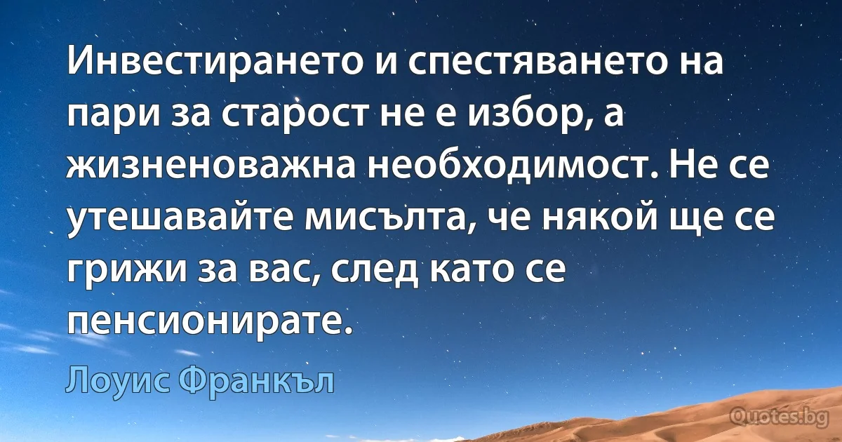 Инвестирането и спестяването на пари за старост не е избор, а жизненоважна необходимост. Не се утешавайте мисълта, че някой ще се грижи за вас, след като се пенсионирате. (Лоуис Франкъл)