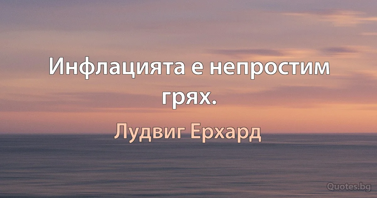 Инфлацията е непростим грях. (Лудвиг Ерхард)