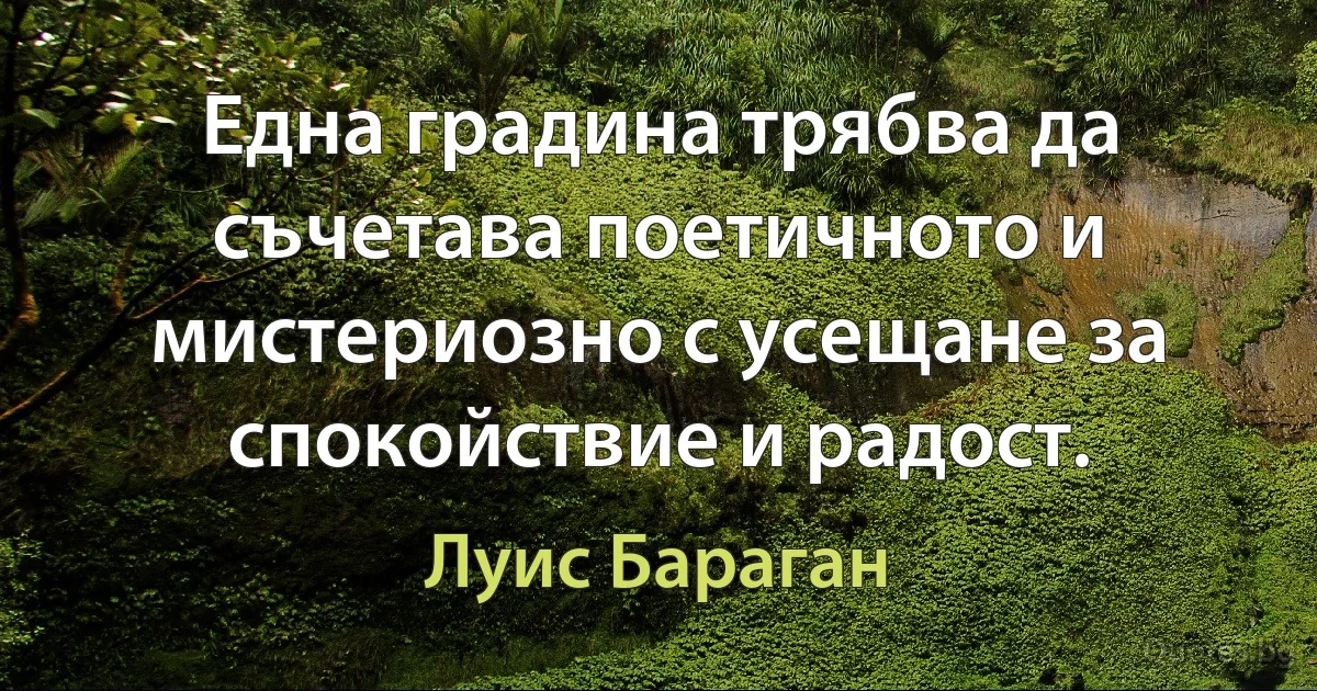 Една градина трябва да съчетава поетичното и мистериозно с усещане за спокойствие и радост. (Луис Бараган)