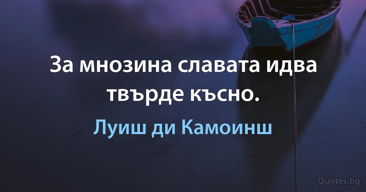 За мнозина славата идва твърде късно. (Луиш ди Камоинш)