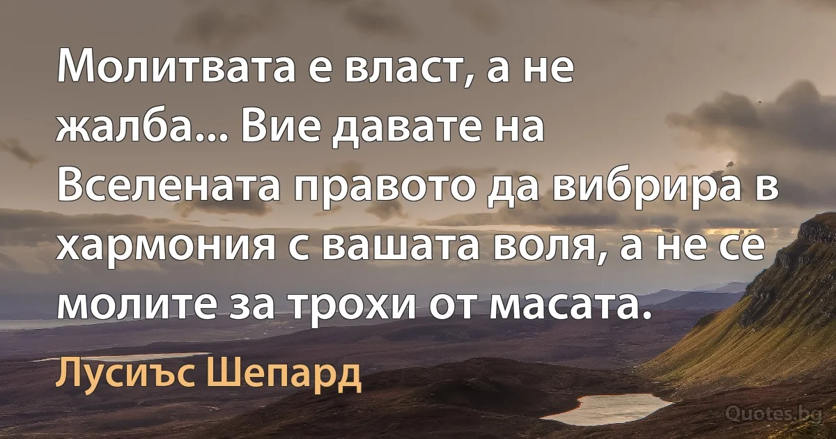 Молитвата е власт, а не жалба... Вие давате на Вселената правото да вибрира в хармония с вашата воля, а не се молите за трохи от масата. (Лусиъс Шепард)