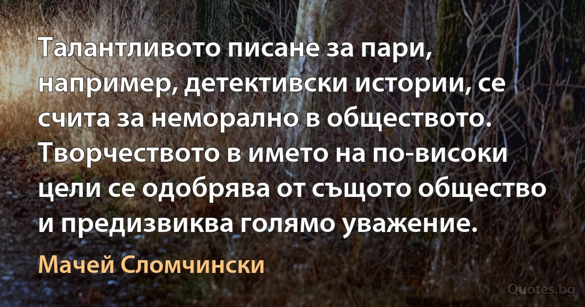 Талантливото писане за пари, например, детективски истории, се счита за неморално в обществото. Творчеството в името на по-високи цели се одобрява от същото общество и предизвиква голямо уважение. (Мачей Сломчински)