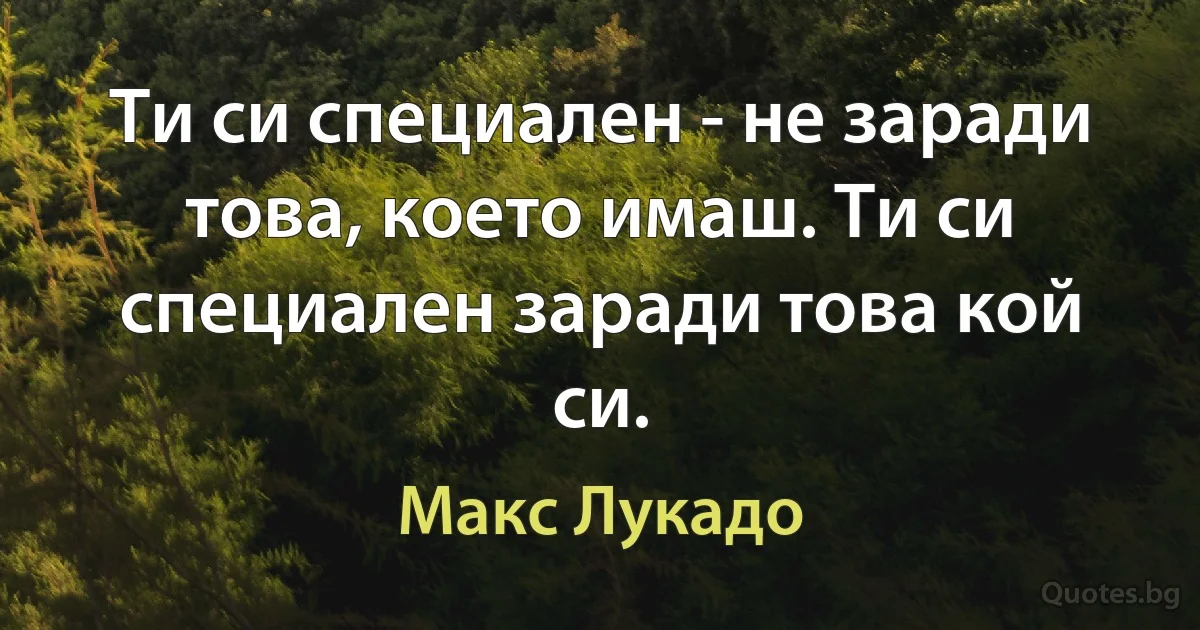 Ти си специален - не заради това, което имаш. Ти си специален заради това кой си. (Макс Лукадо)