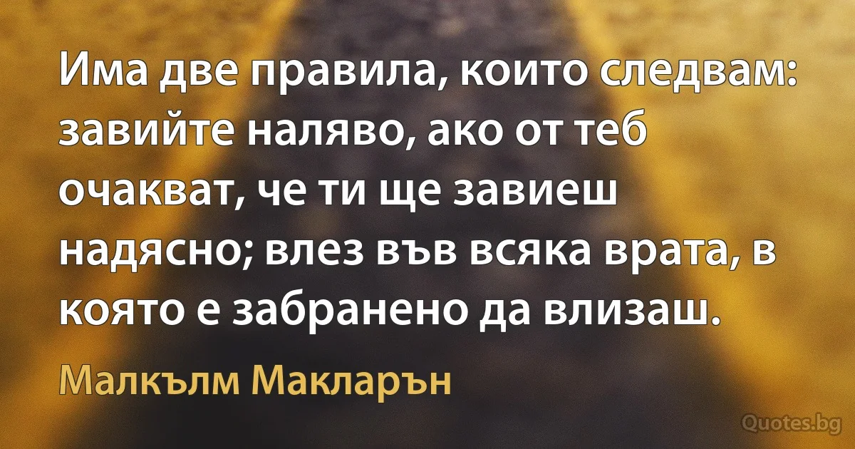 Има две правила, които следвам: завийте наляво, ако от теб очакват, че ти ще завиеш надясно; влез във всяка врата, в която е забранено да влизаш. (Малкълм Макларън)