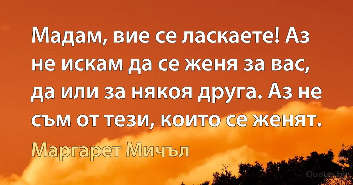 Мадам, вие се ласкаете! Аз не искам да се женя за вас, да или за някоя друга. Аз не съм от тези, които се женят. (Маргарет Мичъл)