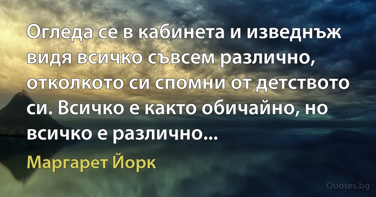 Огледа се в кабинета и изведнъж видя всичко съвсем различно, отколкото си спомни от детството си. Всичко е както обичайно, но всичко е различно... (Маргарет Йорк)