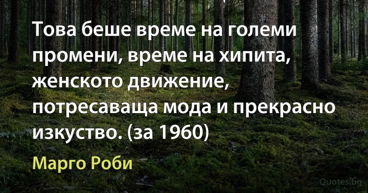 Това беше време на големи промени, време на хипита, женското движение, потресаваща мода и прекрасно изкуство. (за 1960) (Марго Роби)