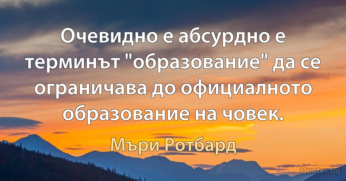 Очевидно е абсурдно е терминът "образование" да се ограничава до официалното образование на човек. (Мъри Ротбард)