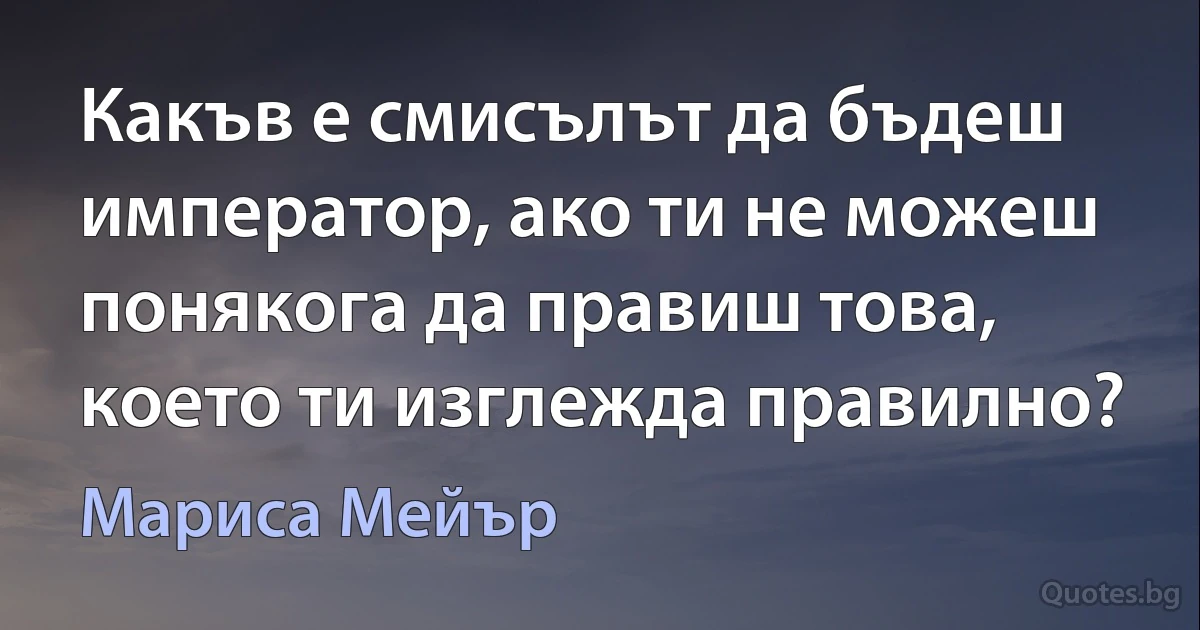 Какъв е смисълът да бъдеш император, ако ти не можеш понякога да правиш това, което ти изглежда правилно? (Мариса Мейър)