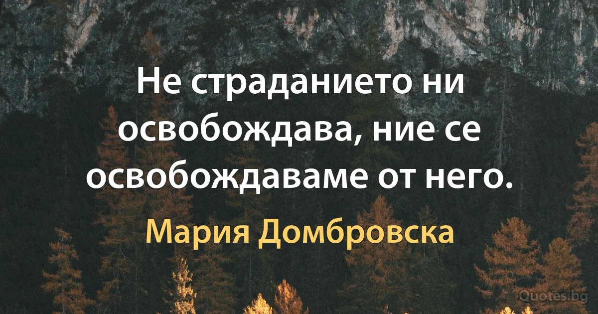 Не страданието ни освобождава, ние се освобождаваме от него. (Мария Домбровска)